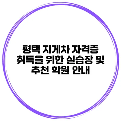 평택 지게차 자격증 취득을 위한 실습장 및 추천 학원 안내