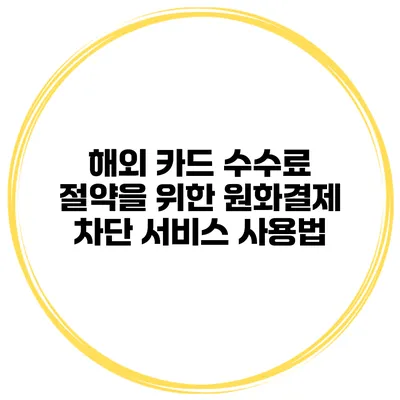 해외 카드 수수료 절약을 위한 원화결제 차단 서비스 사용법